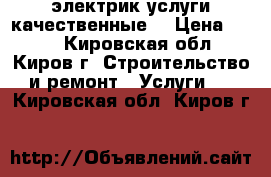 электрик услуги качественные  › Цена ­ 500 - Кировская обл., Киров г. Строительство и ремонт » Услуги   . Кировская обл.,Киров г.